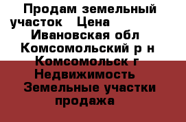 Продам земельный участок › Цена ­ 400 000 - Ивановская обл., Комсомольский р-н, Комсомольск г. Недвижимость » Земельные участки продажа   